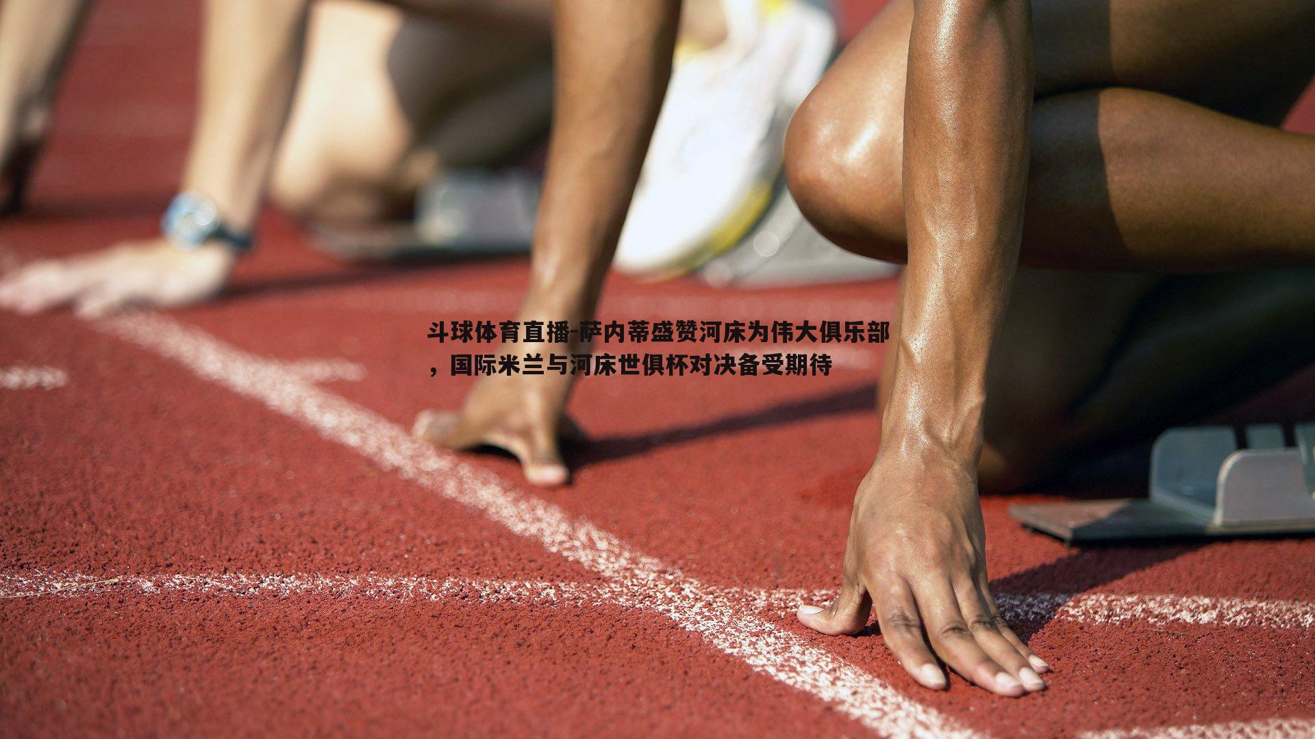 萨内蒂盛赞河床为伟大俱乐部，国际米兰与河床世俱杯对决备受期待